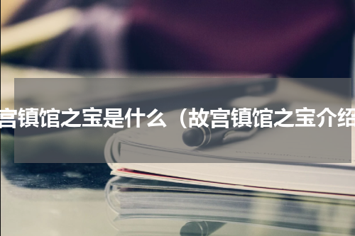 故宫镇馆之宝是什么（故宫镇馆之宝介绍）
