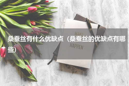 桑蚕丝有什么优缺点（桑蚕丝的优缺点有哪些）