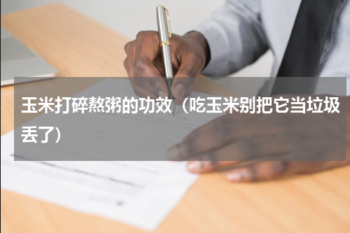 玉米打碎熬粥的功效（吃玉米别把它当垃圾丢了）