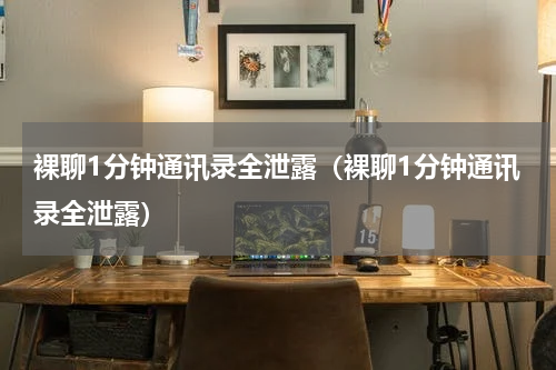 裸聊1分钟通讯录全泄露（裸聊1分钟通讯录全泄露）