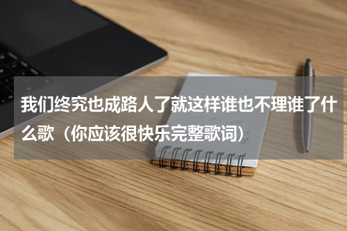 我们终究也成路人了就这样谁也不理谁了什么歌（你应该很快乐完整歌词）
