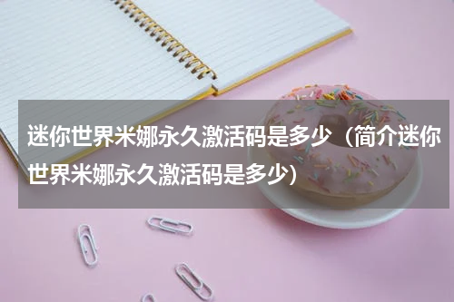 迷你世界米娜永久激活码是多少（简介迷你世界米娜永久激活码是多少）