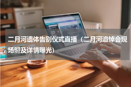 二月河遗体告别仪式直播（二月河追悼会现场照及详情曝光）