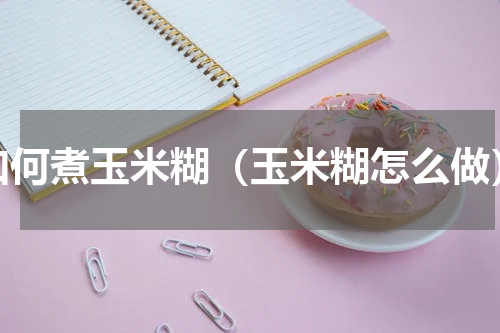 如何煮玉米糊（玉米糊怎么做）