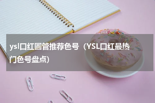 ysl口红圆管推荐色号（YSL口红最热门色号盘点）