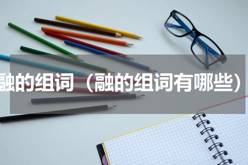 融的组词（融的组词有哪些）