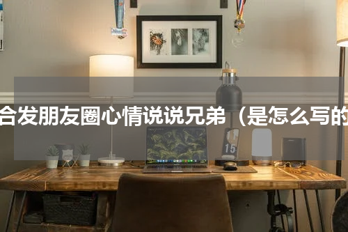 适合发朋友圈心情说说兄弟（是怎么写的）