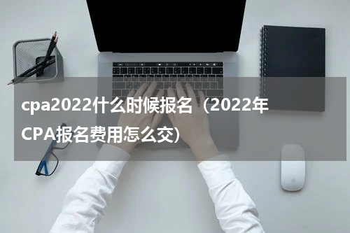 cpa2022什么时候报名（2022年CPA报名费用怎么交）