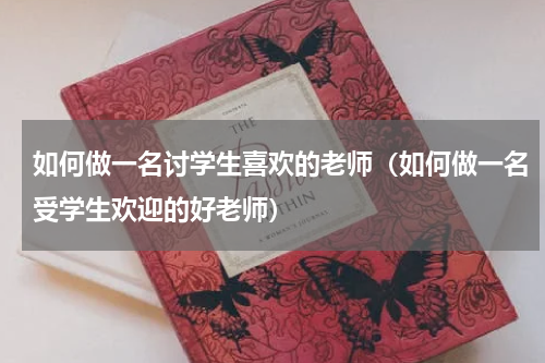如何做一名讨学生喜欢的老师（如何做一名受学生欢迎的好老师）