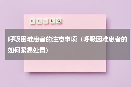 呼吸困难患者的注意事项（呼吸困难患者的如何紧急处置）