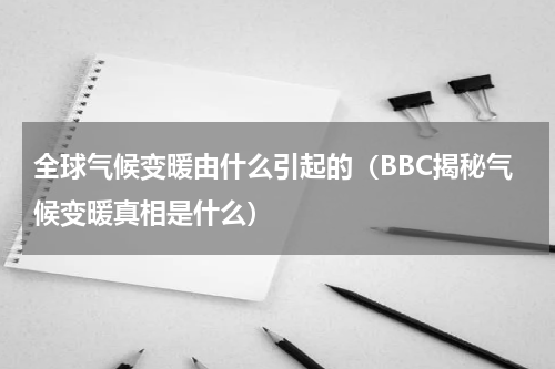 全球气候变暖由什么引起的（BBC揭秘气候变暖真相是什么）