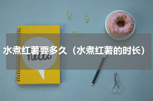 水煮红薯要多久（水煮红薯的时长）