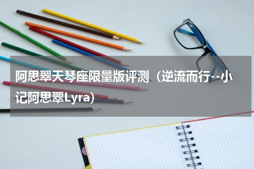 阿思翠天琴座限量版评测（逆流而行--小记阿思翠Lyra）