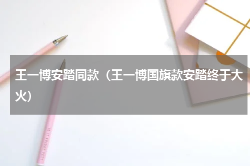 王一博安踏同款（王一博国旗款安踏终于大火）