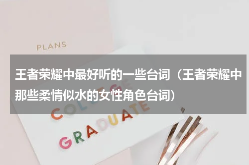 王者荣耀中最好听的一些台词（王者荣耀中那些柔情似水的女性角色台词）