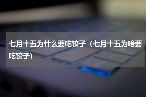 七月十五为什么要吃饺子（七月十五为啥要吃饺子）