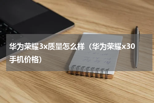 华为荣耀3x质量怎么样（华为荣耀x30手机价格）