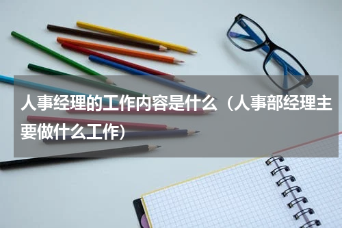 人事经理的工作内容是什么（人事部经理主要做什么工作）