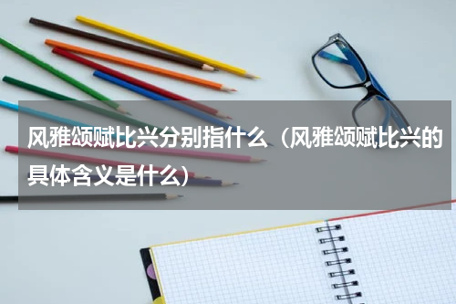 风雅颂赋比兴分别指什么（风雅颂赋比兴的具体含义是什么）