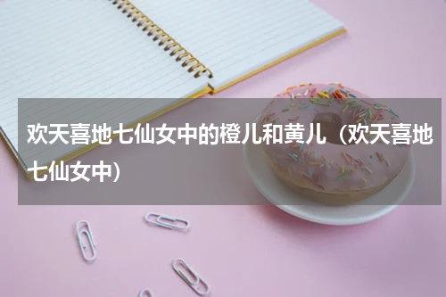 欢天喜地七仙女中的橙儿和黄儿（欢天喜地七仙女中）