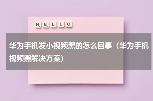 华为手机发小视频黑的怎么回事（华为手机视频黑解决方案）