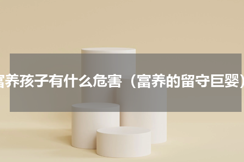 富养孩子有什么危害（富养的留守巨婴）