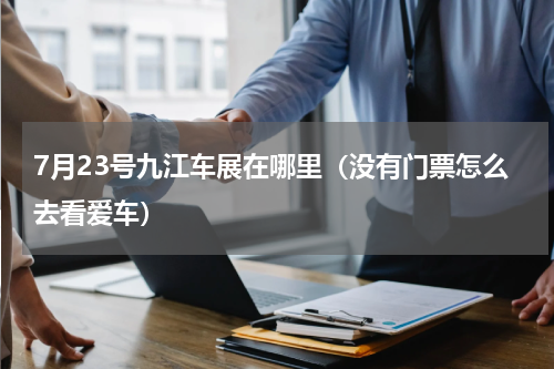 7月23号九江车展在哪里（没有门票怎么去看爱车）