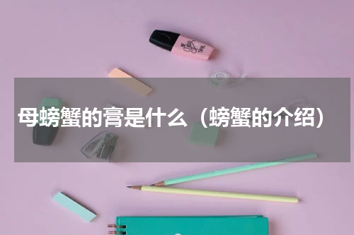 母螃蟹的膏是什么（螃蟹的介绍）