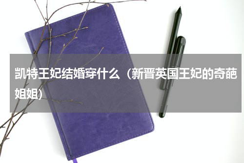 凯特王妃结婚穿什么（新晋英国王妃的奇葩姐姐）