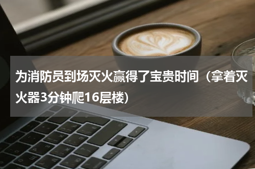 为消防员到场灭火赢得了宝贵时间（拿着灭火器3分钟爬16层楼）