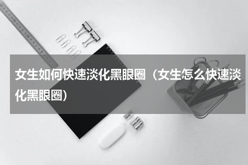 女生如何快速淡化黑眼圈（女生怎么快速淡化黑眼圈）