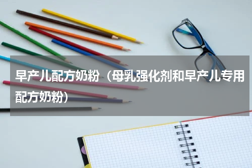 早产儿配方奶粉（母乳强化剂和早产儿专用配方奶粉）