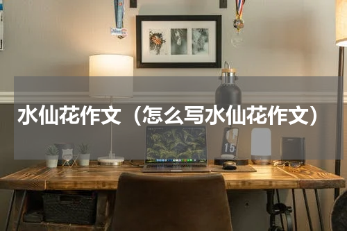 水仙花作文（怎么写水仙花作文）