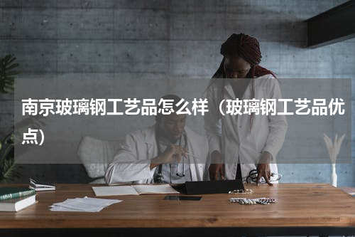 南京玻璃钢工艺品怎么样（玻璃钢工艺品优点）
