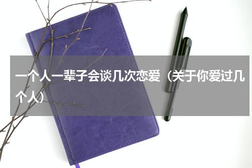 一个人一辈子会谈几次恋爱（关于你爱过几个人）