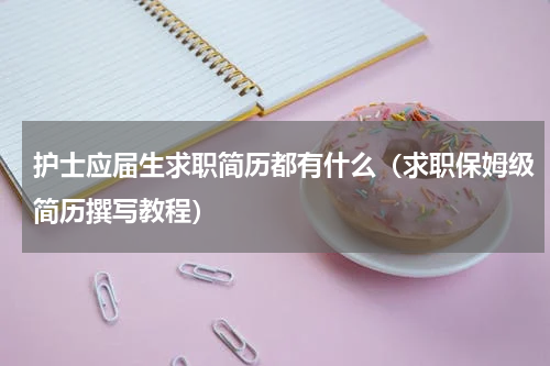 护士应届生求职简历都有什么（求职保姆级简历撰写教程）