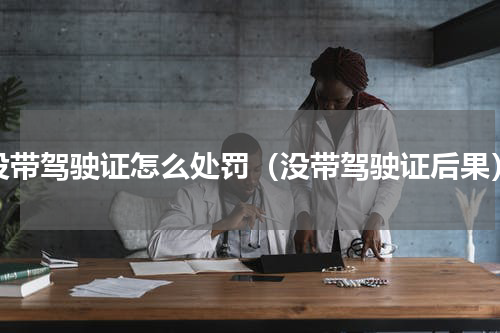 没带驾驶证怎么处罚（没带驾驶证后果）