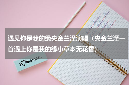 遇见你是我的缘央金兰泽演唱（央金兰泽一首遇上你是我的缘小草本无花香）