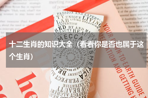 十二生肖的知识大全（看看你是否也属于这个生肖）