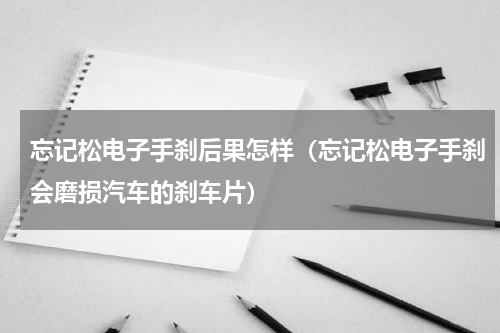 忘记松电子手刹后果怎样（忘记松电子手刹会磨损汽车的刹车片）