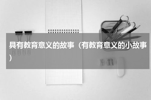 具有教育意义的故事（有教育意义的小故事）