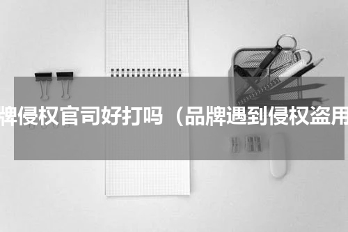 品牌侵权官司好打吗（品牌遇到侵权盗用）