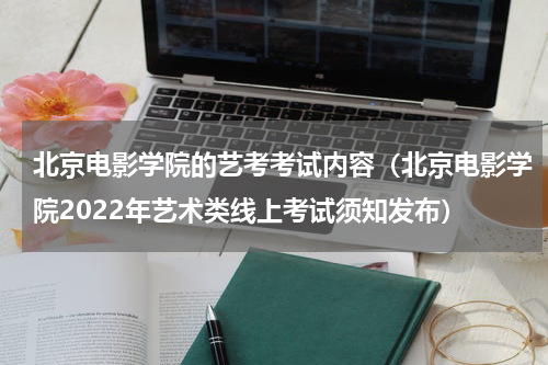 北京电影学院的艺考考试内容（北京电影学院2022年艺术类线上考试须知发布）