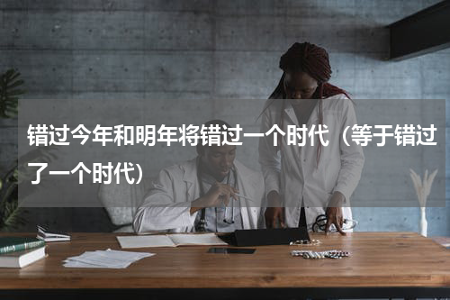 错过今年和明年将错过一个时代（等于错过了一个时代）