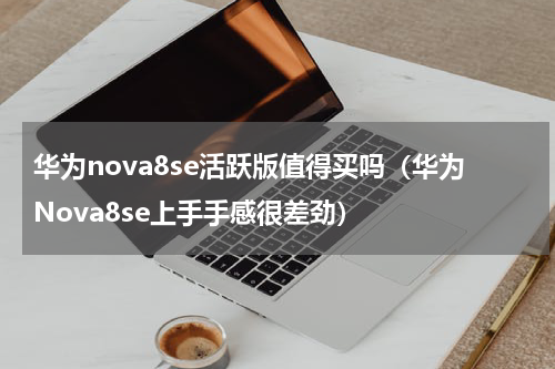 华为nova8se活跃版值得买吗（华为Nova8se上手手感很差劲）