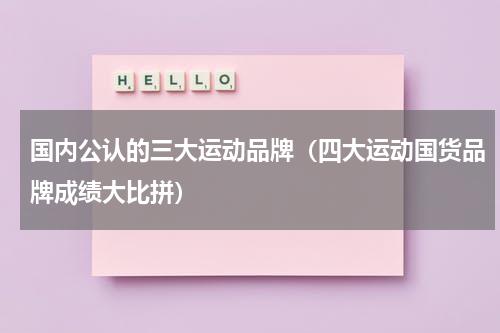 国内公认的三大运动品牌（四大运动国货品牌成绩大比拼）