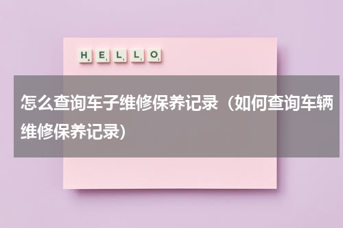 怎么查询车子维修保养记录（如何查询车辆维修保养记录）