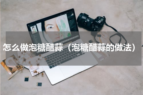 怎么做泡糖醋蒜（泡糖醋蒜的做法）