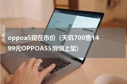 oppoa5现在市价（天玑700售1499元OPPOA55悄悄上架）