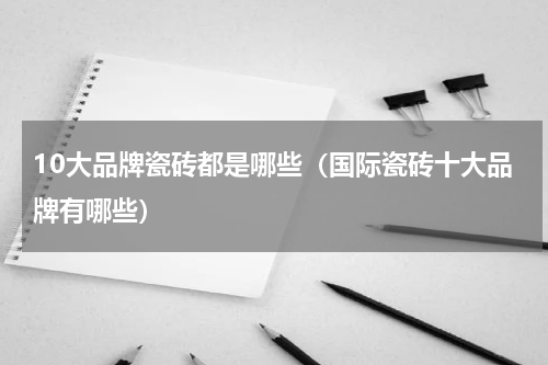 10大品牌瓷砖都是哪些（国际瓷砖十大品牌有哪些）